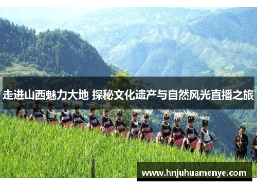 走进山西魅力大地 探秘文化遗产与自然风光直播之旅