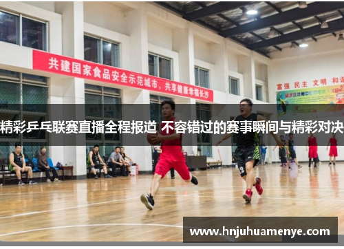 精彩乒乓联赛直播全程报道 不容错过的赛事瞬间与精彩对决