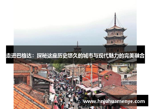 走进巴格达：探秘这座历史悠久的城市与现代魅力的完美融合