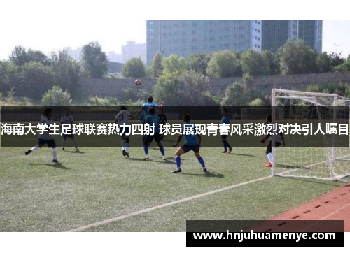 海南大学生足球联赛热力四射 球员展现青春风采激烈对决引人瞩目