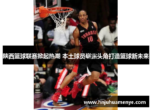 陕西篮球联赛掀起热潮 本土球员崭露头角打造篮球新未来