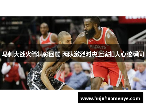 马刺大战火箭精彩回顾 两队激烈对决上演扣人心弦瞬间